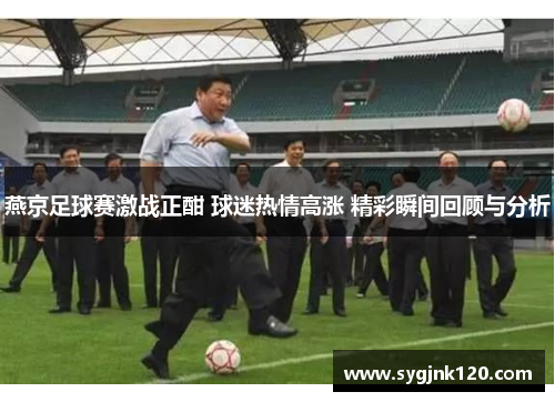 燕京足球赛激战正酣 球迷热情高涨 精彩瞬间回顾与分析